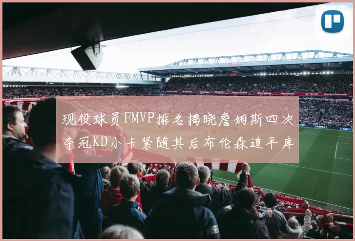 现役球员FMVP排名揭晓詹姆斯四次夺冠KD小卡紧随其后布伦森追平库里约基奇等