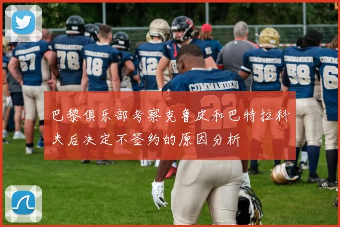 巴黎俱乐部考察克鲁皮和巴特拉科夫后决定不签约的原因分析