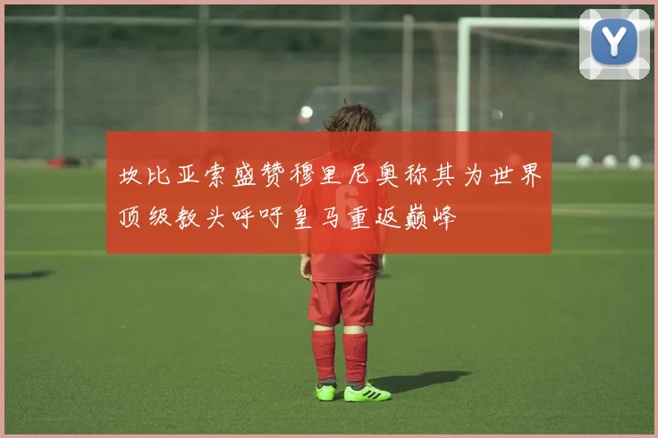 坎比亚索盛赞穆里尼奥称其为世界顶级教头呼吁皇马重返巅峰