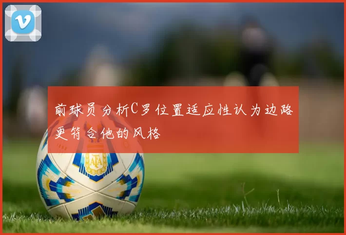 前球员分析C罗位置适应性认为边路更符合他的风格