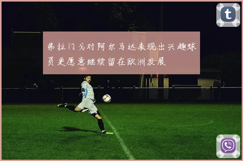 弗拉门戈对阿尔马达表现出兴趣球员更愿意继续留在欧洲发展