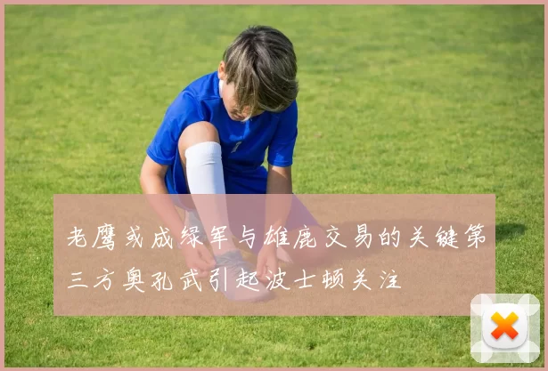 老鹰或成绿军与雄鹿交易的关键第三方奥孔武引起波士顿关注